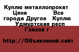 Куплю металлопрокат › Цена ­ 800 000 - Все города Другое » Куплю   . Удмуртская респ.,Глазов г.